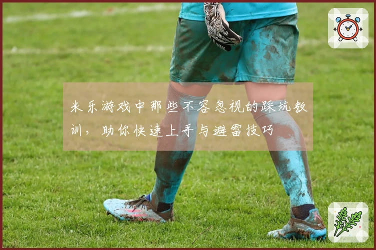 米乐游戏中那些不容忽视的踩坑教训，助你快速上手与避雷技巧