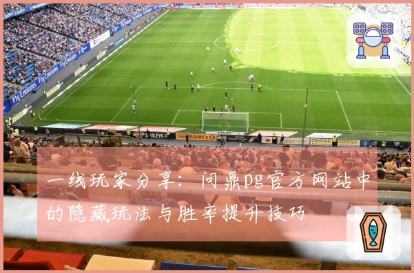 一线玩家分享：问鼎pg官方网站中的隐藏玩法与胜率提升技巧