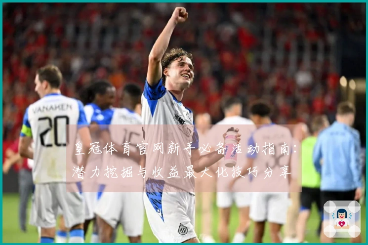 皇冠体育官网新手必备活动指南：潜力挖掘与收益最大化技巧分享