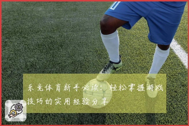 乐竞体育新手必读：轻松掌握游戏技巧的实用经验分享