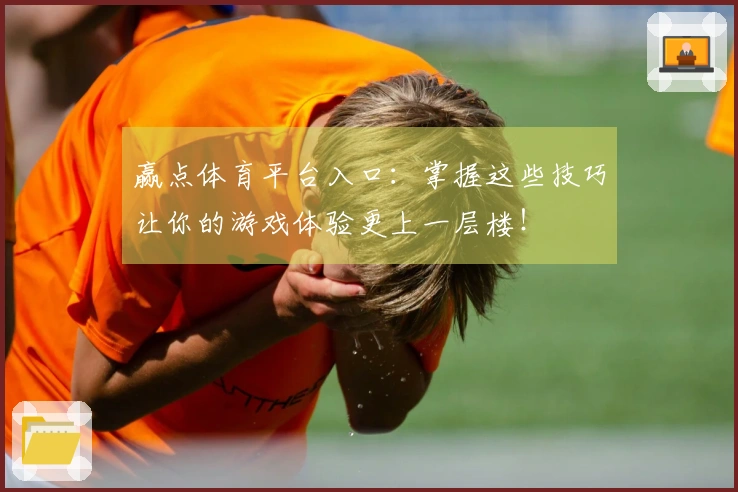赢点体育平台入口：掌握这些技巧让你的游戏体验更上一层楼！