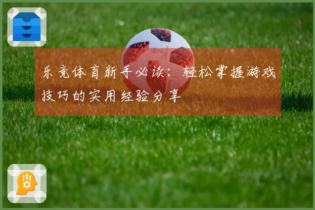 乐竞体育新手必读：轻松掌握游戏技巧的实用经验分享