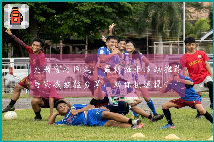 九游官方网站：最新抽卡活动推荐与实战经验分享，助你快速提升卡池收益