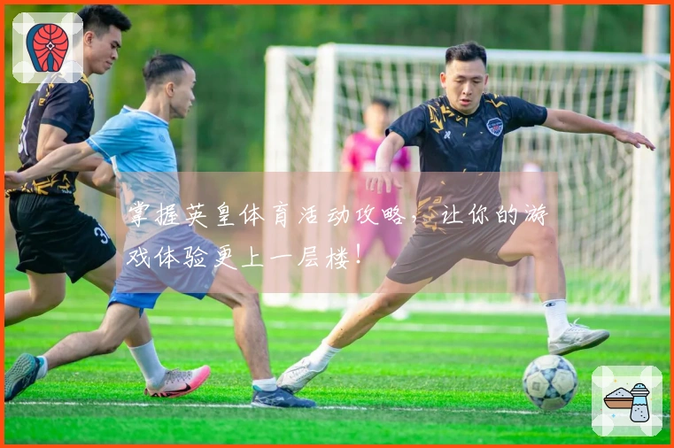 掌握英皇体育活动攻略，让你的游戏体验更上一层楼！