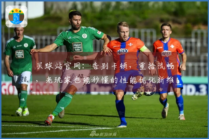 买球站官网：告别卡顿，重拾流畅，老玩家也能秒懂的性能优化新维度