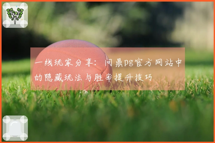 一线玩家分享：问鼎pg官方网站中的隐藏玩法与胜率提升技巧
