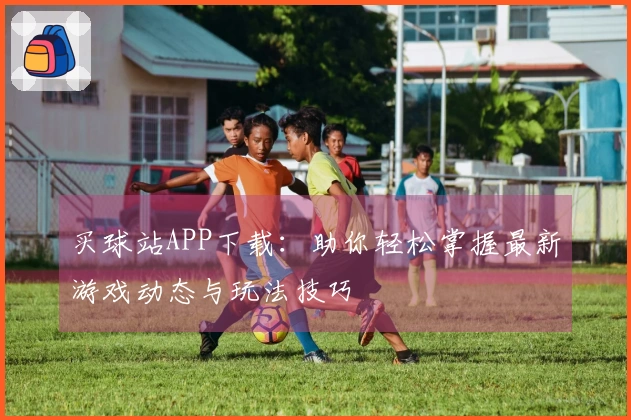 买球站APP下载：助你轻松掌握最新游戏动态与玩法技巧