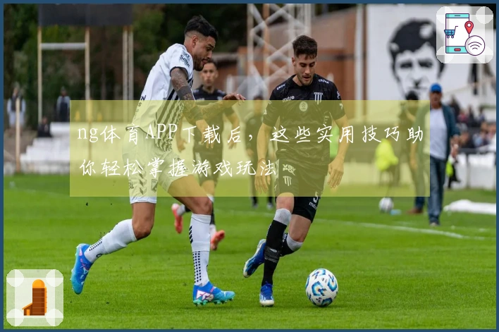 ng体育APP下载后，这些实用技巧助你轻松掌握游戏玩法