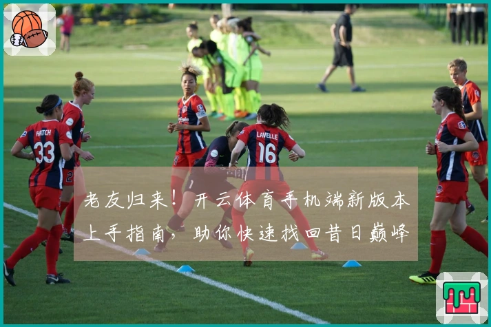 老友归来！开云体育手机端新版本上手指南，助你快速找回昔日巅峰操作