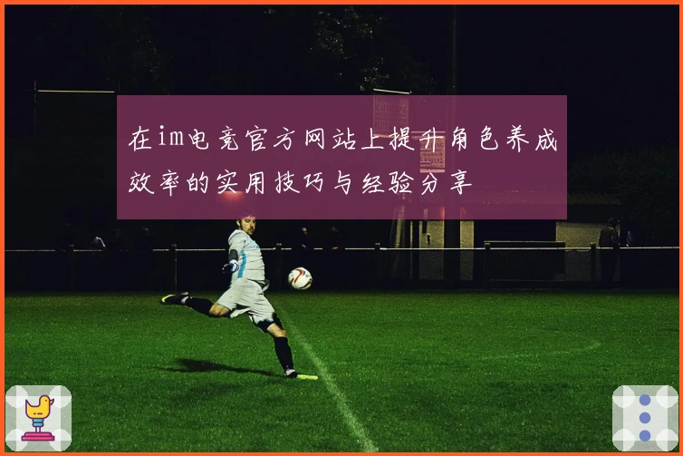 在im电竞官方网站上提升角色养成效率的实用技巧与经验分享