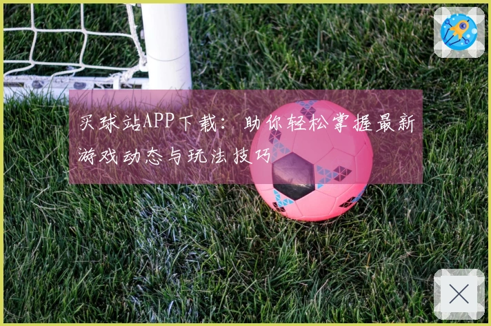买球站APP下载：助你轻松掌握最新游戏动态与玩法技巧