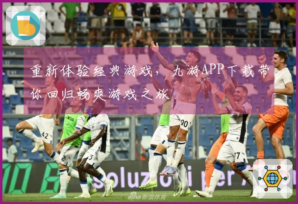 重新体验经典游戏，九游APP下载带你回归畅爽游戏之旅