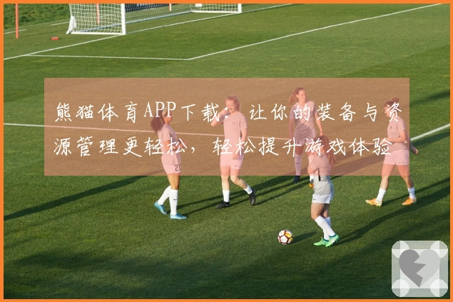 熊猫体育APP下载：让你的装备与资源管理更轻松，轻松提升游戏体验！