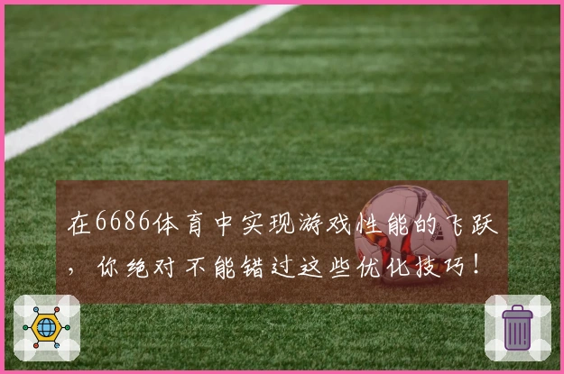 在6686体育中实现游戏性能的飞跃，你绝对不能错过这些优化技巧！