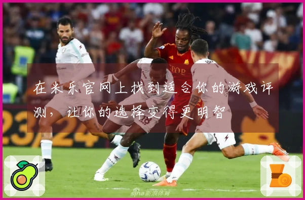 在米乐官网上找到适合你的游戏评测，让你的选择变得更明智