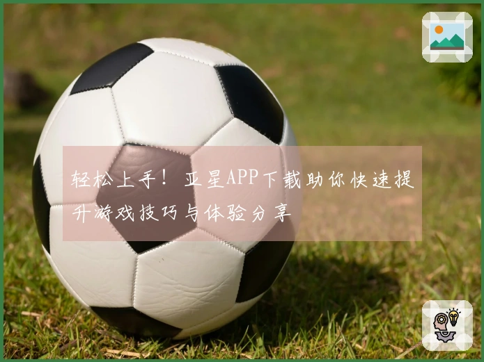 轻松上手！亚星APP下载助你快速提升游戏技巧与体验分享