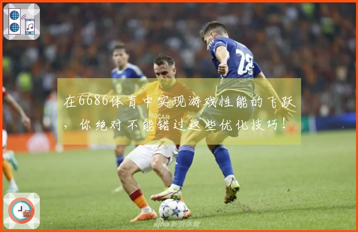 在6686体育中实现游戏性能的飞跃，你绝对不能错过这些优化技巧！