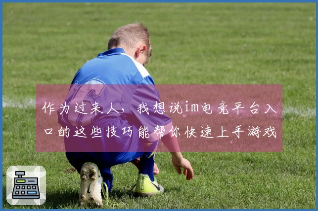 作为过来人，我想说im电竞平台入口的这些技巧能帮你快速上手游戏！