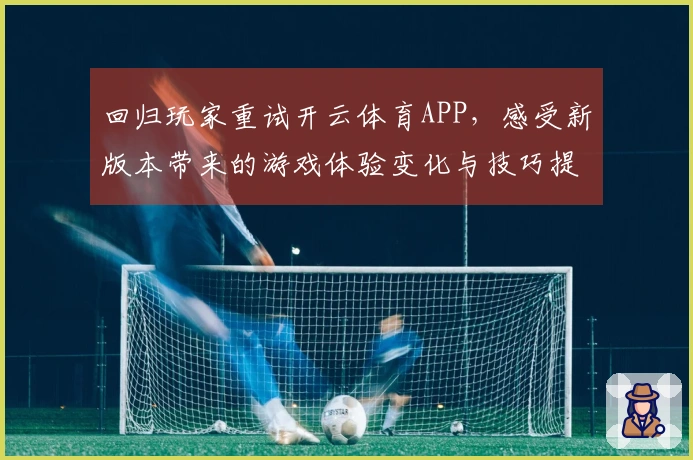 回归玩家重试开云体育APP，感受新版本带来的游戏体验变化与技巧提升